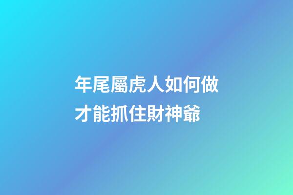 年尾屬虎人如何做才能抓住財神爺