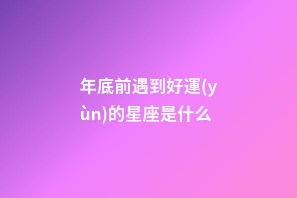 年底前遇到好運(yùn)的星座是什么