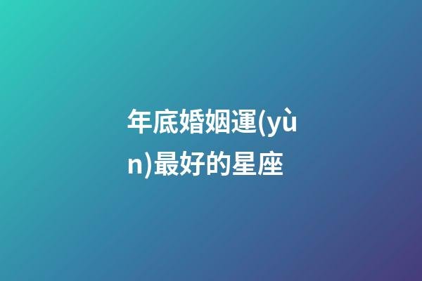 年底婚姻運(yùn)最好的星座-第1張-星座運(yùn)勢-玄機(jī)派