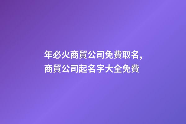 年必火商貿公司免費取名,商貿公司起名字大全免費