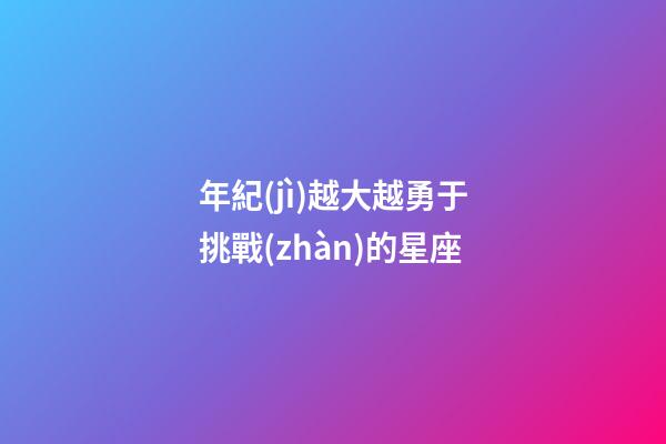 年紀(jì)越大越勇于挑戰(zhàn)的星座-第1張-星座運(yùn)勢(shì)-玄機(jī)派