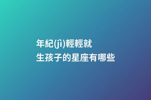 年紀(jì)輕輕就生孩子的星座有哪些