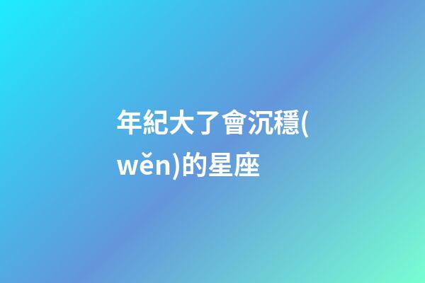 年紀大了會沉穩(wěn)的星座