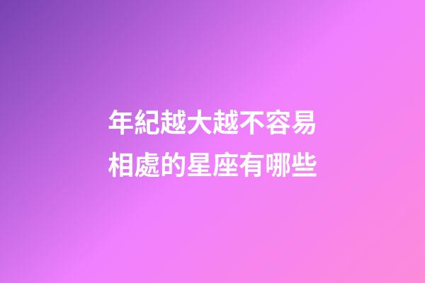 年紀越大越不容易相處的星座有哪些-第1張-星座運勢-玄機派