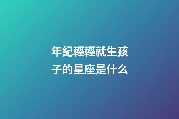 年紀輕輕就生孩子的星座是什么