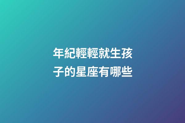 年紀輕輕就生孩子的星座有哪些