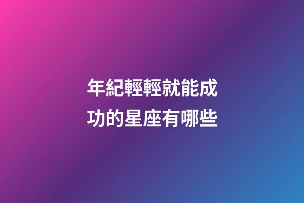 年紀輕輕就能成功的星座有哪些-第1張-星座運勢-玄機派