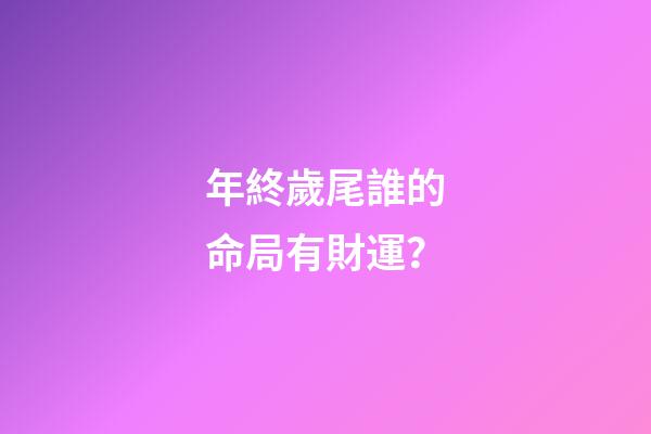 年終歲尾誰的命局有財運？
