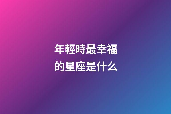 年輕時最幸福的星座是什么-第1張-星座運(yùn)勢-玄機(jī)派