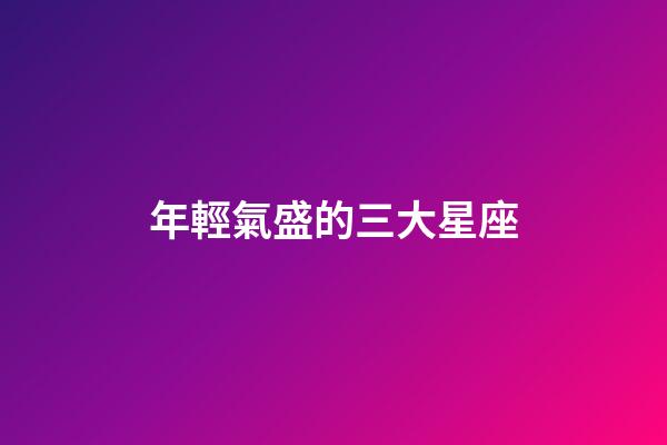 年輕氣盛的三大星座-第1張-星座運(yùn)勢-玄機(jī)派