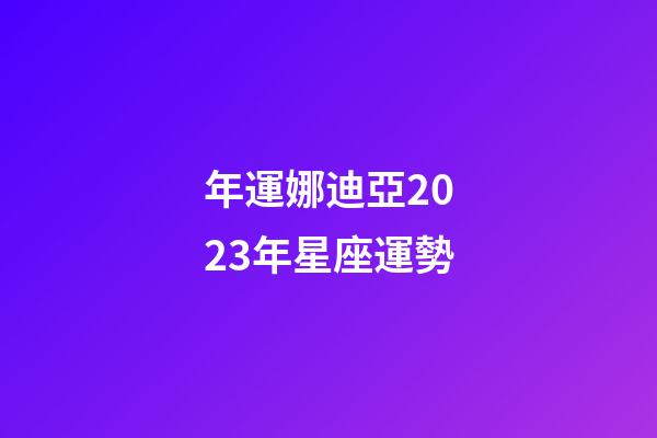 年運娜迪亞2023年星座運勢