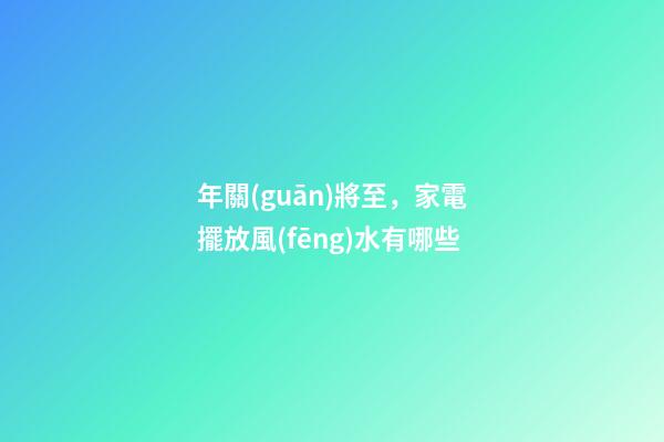 年關(guān)將至，家電擺放風(fēng)水有哪些