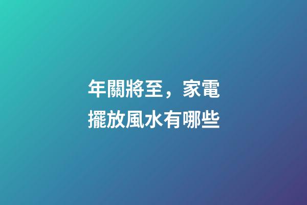 年關將至，家電擺放風水有哪些