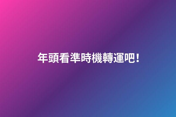 年頭看準時機轉運吧！