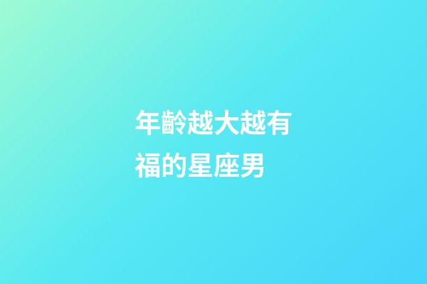 年齡越大越有福的星座男-第1張-星座運(yùn)勢-玄機(jī)派