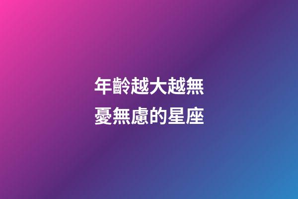 年齡越大越無憂無慮的星座-第1張-星座運勢-玄機派