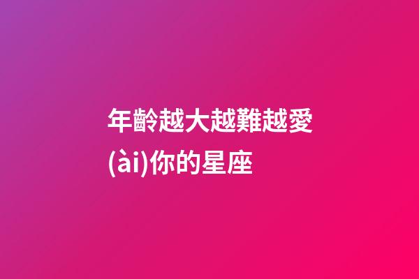 年齡越大越難越愛(ài)你的星座-第1張-星座運(yùn)勢(shì)-玄機(jī)派