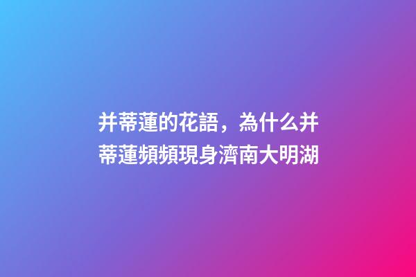 并蒂蓮的花語，為什么并蒂蓮頻頻現身濟南大明湖-第1張-觀點-玄機派