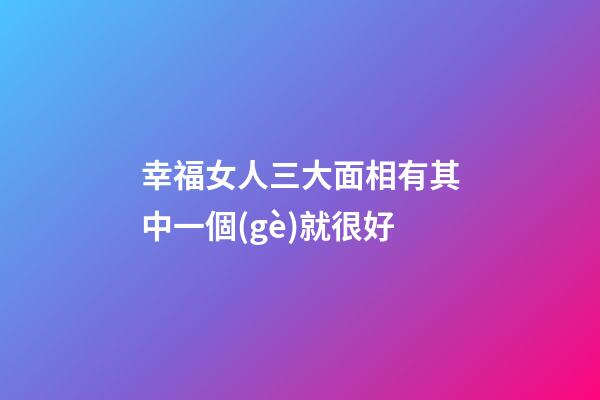 幸福女人三大面相有其中一個(gè)就很好