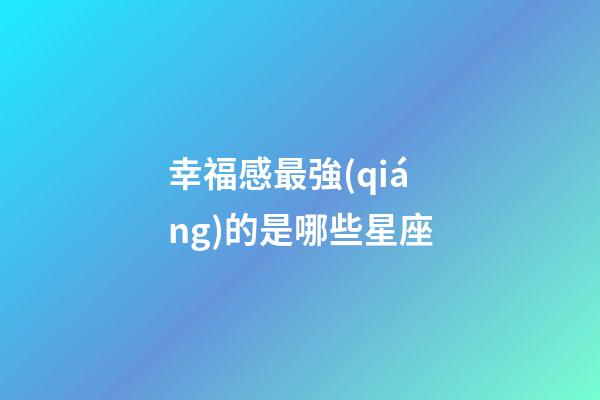 幸福感最強(qiáng)的是哪些星座-第1張-星座運(yùn)勢(shì)-玄機(jī)派