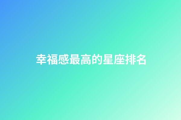 幸福感最高的星座排名-第1張-星座運勢-玄機派