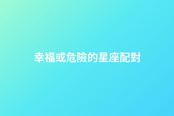 幸福或危險的星座配對-第1張-星座運勢-玄機派