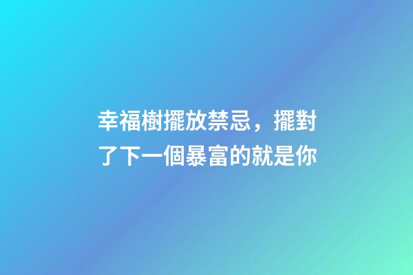 幸福樹擺放禁忌，擺對了下一個暴富的就是你