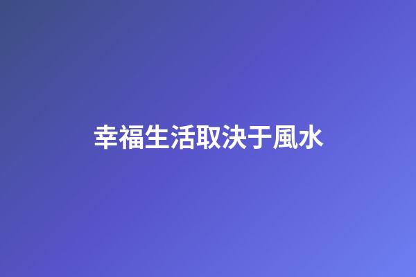 幸福生活取決于風水