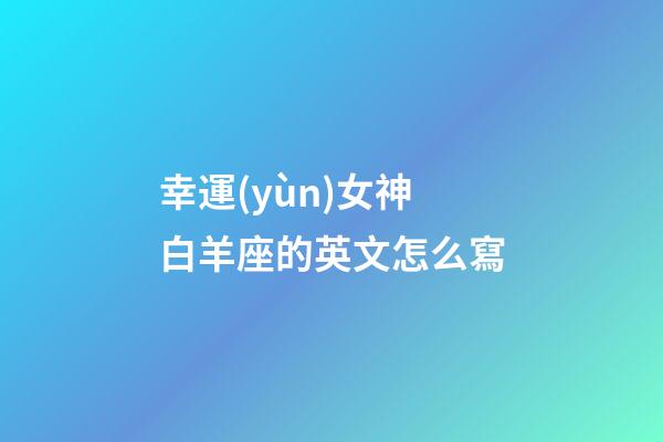 幸運(yùn)女神白羊座的英文怎么寫