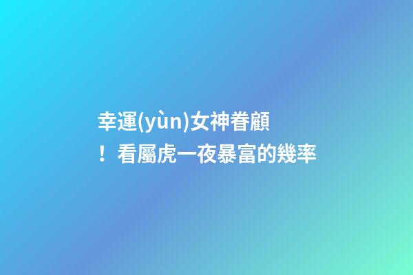 幸運(yùn)女神眷顧！看屬虎一夜暴富的幾率