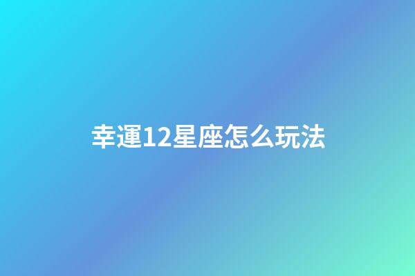 幸運12星座怎么玩法-第1張-星座運勢-玄機派