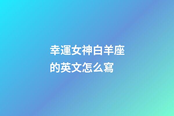 幸運女神白羊座的英文怎么寫-第1張-星座運勢-玄機派