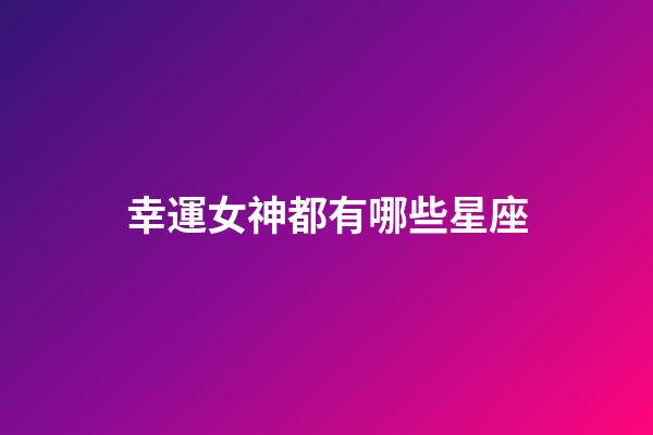 幸運女神都有哪些星座-第1張-星座運勢-玄機派