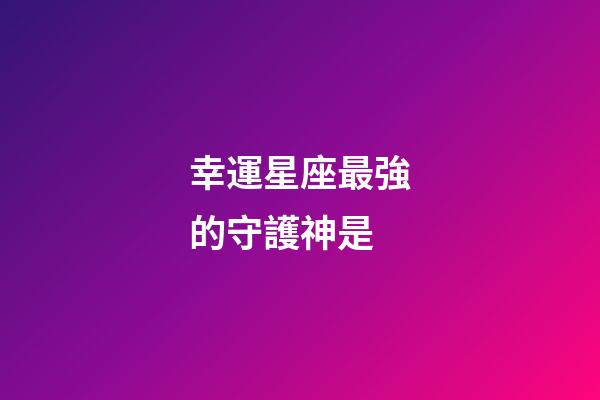 幸運星座最強的守護神是