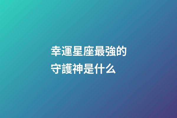 幸運星座最強的守護神是什么-第1張-星座運勢-玄機派