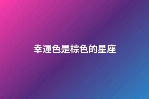 幸運色是棕色的星座-第1張-星座運勢-玄機派