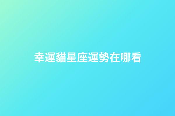 幸運貓星座運勢在哪看-第1張-星座運勢-玄機派