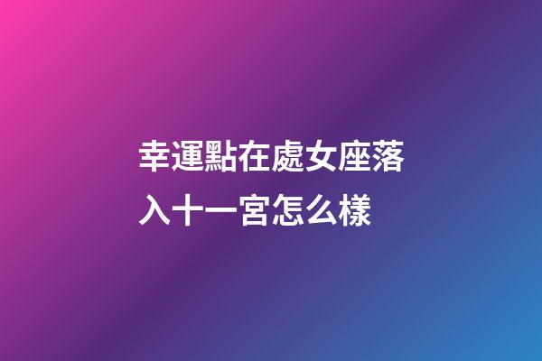 幸運點在處女座落入十一宮怎么樣-第1張-星座運勢-玄機派