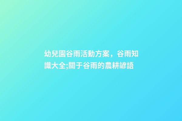 幼兒園谷雨活動方案，谷雨知識大全;關于谷雨的農耕諺語-第1張-觀點-玄機派