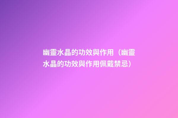 幽靈水晶的功效與作用（幽靈水晶的功效與作用佩戴禁忌）