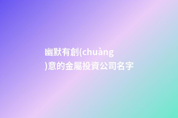 幽默有創(chuàng)意的金屬投資公司名字-第1張-公司起名-玄機(jī)派