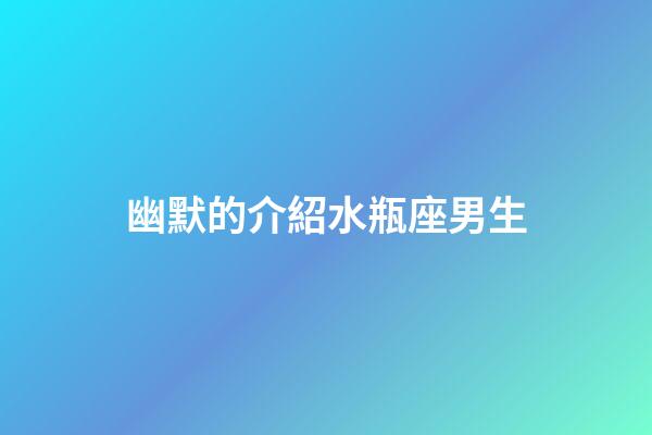 幽默的介紹水瓶座男生-第1張-星座運勢-玄機(jī)派