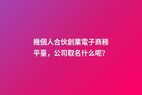 幾個人合伙創業電子商務平臺，公司取名什么呢？-第1張-公司起名-玄機派