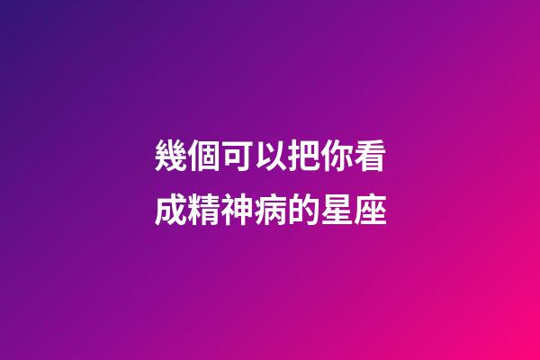 幾個可以把你看成精神病的星座