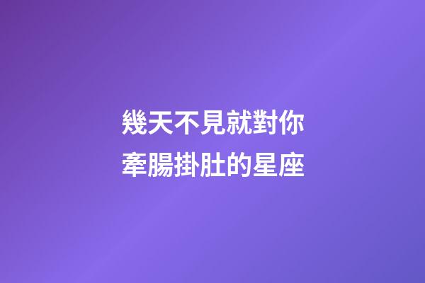 幾天不見就對你牽腸掛肚的星座-第1張-星座運(yùn)勢-玄機(jī)派