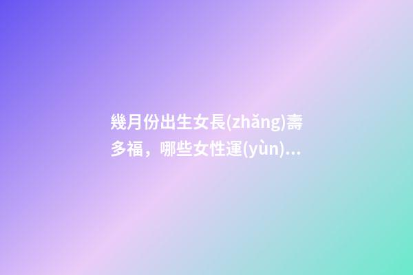 幾月份出生女長(zhǎng)壽多福，哪些女性運(yùn)勢(shì)旺盛