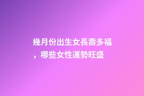 幾月份出生女長壽多福，哪些女性運勢旺盛