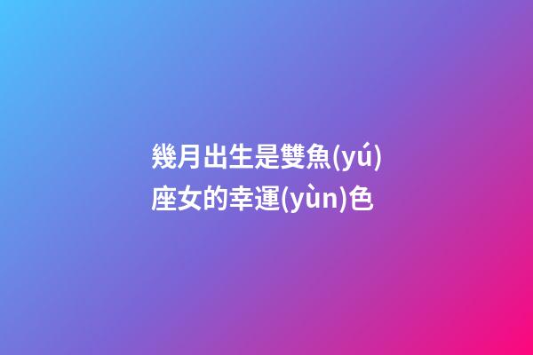 幾月出生是雙魚(yú)座女的幸運(yùn)色-第1張-星座運(yùn)勢(shì)-玄機(jī)派