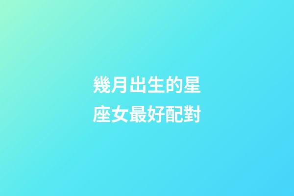 幾月出生的星座女最好配對-第1張-星座運勢-玄機派