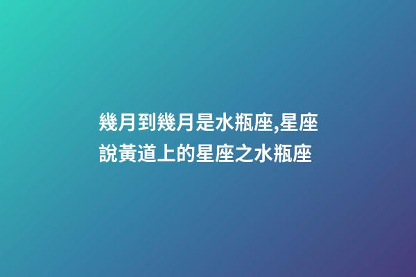 幾月到幾月是水瓶座,星座說黃道上的星座之水瓶座-第1張-觀點(diǎn)-玄機(jī)派